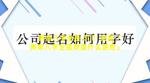 男命八字全是 🌷 财星「男命八字全是财星什么意思」